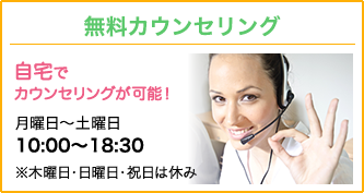 自宅でカウンセリングが可能！　月～金曜日：10：00～18：30　※土・日・祝日は休業日