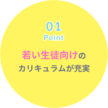 Point01 若い生徒向けのカリキュラムが充実